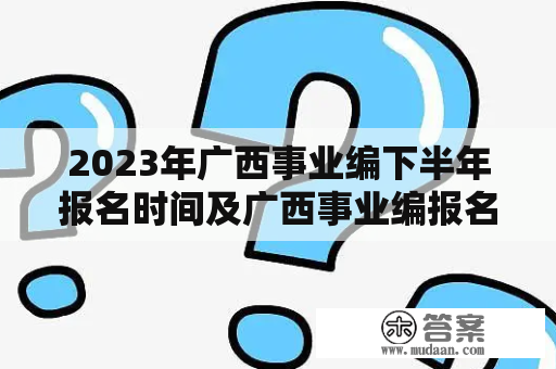 2023年广西事业编下半年报名时间及广西事业编报名时间表