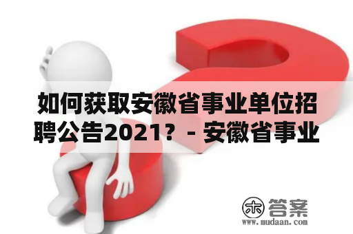 如何获取安徽省事业单位招聘公告2021？- 安徽省事业单位招聘公告2021