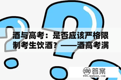 酒与高考：是否应该严格限制考生饮酒？——酒高考满分作文及酒高考满分作文原文