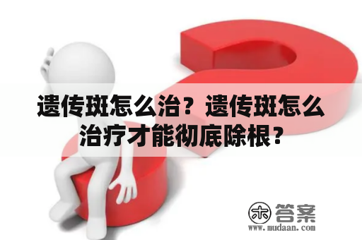 遗传斑怎么治？遗传斑怎么治疗才能彻底除根？