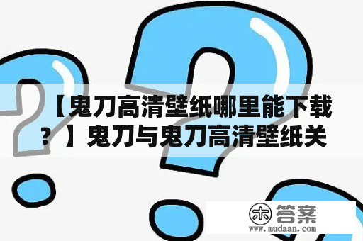 【鬼刀高清壁纸哪里能下载？】鬼刀与鬼刀高清壁纸关于下载问题的全面分析