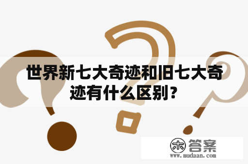 世界新七大奇迹和旧七大奇迹有什么区别？