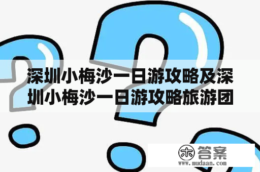 深圳小梅沙一日游攻略及深圳小梅沙一日游攻略旅游团，如何规划一天的精彩行程？