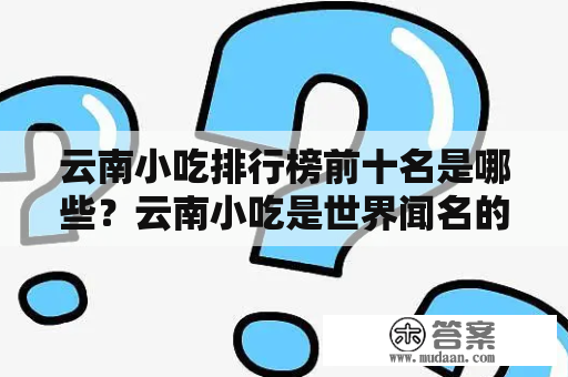 云南小吃排行榜前十名是哪些？云南小吃是世界闻名的美食之一，以独特的口味和浓郁的民族风情吸引着众多游客。在云南，到处都可以尝到各种美食，其中包括许多特色小吃。下面将为大家介绍云南小吃排行榜前十名。