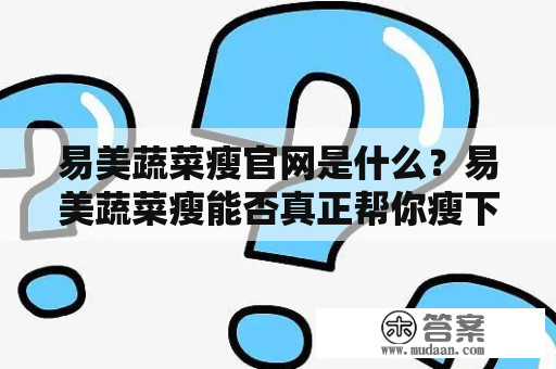 易美蔬菜瘦官网是什么？易美蔬菜瘦能否真正帮你瘦下来？