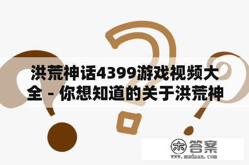 洪荒神话4399游戏视频大全 - 你想知道的关于洪荒神话4399的一切