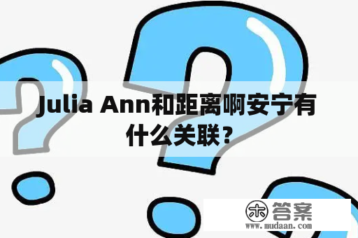 Julia Ann和距离啊安宁有什么关联？