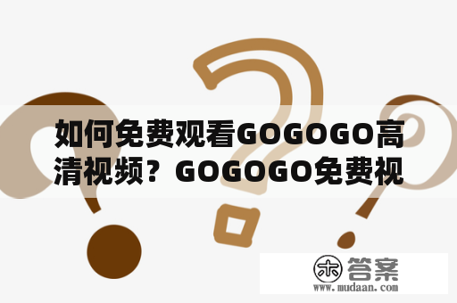 如何免费观看GOGOGO高清视频？GOGOGO免费视频观看攻略分享！