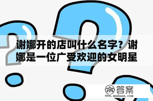 谢娜开的店叫什么名字？谢娜是一位广受欢迎的女明星，不仅因为她活泼开朗的性格和精湛的主持功力备受喜爱，还因为她一直以来的商业头脑备受瞩目。自从她在2019年开了自己的品牌店之后，谢娜的商业版图又有了新的拓展。那么，谢娜开的店叫什么名字呢？