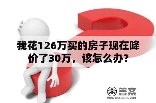 我花126万买的房子现在降价了30万，该怎么办？