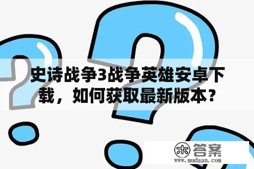 史诗战争3战争英雄安卓下载，如何获取最新版本？