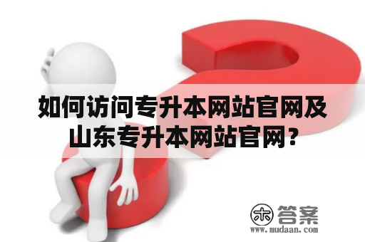 如何访问专升本网站官网及山东专升本网站官网？