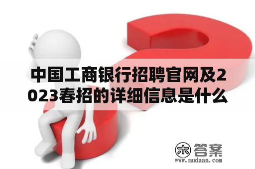 中国工商银行招聘官网及2023春招的详细信息是什么？