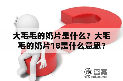 大毛毛的奶片是什么？大毛毛的奶片18是什么意思？