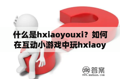 什么是hxiaoyouxi？如何在互动小游戏中玩hxiaoyouxi？