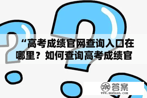 “高考成绩官网查询入口在哪里？如何查询高考成绩官网？”