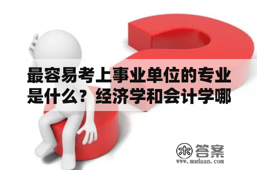 最容易考上事业单位的专业是什么？经济学和会计学哪个更有优势？