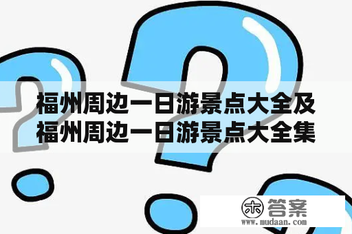 福州周边一日游景点大全及福州周边一日游景点大全集-哪些景点适合福州周边一日游？