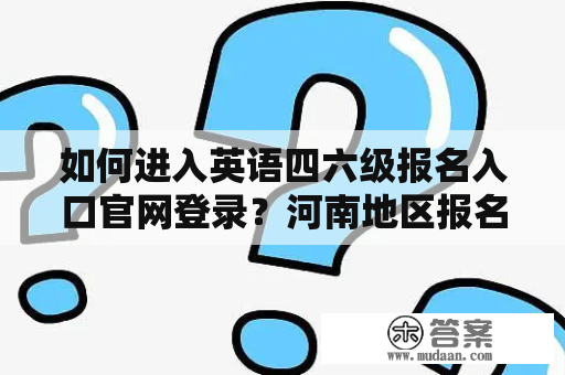 如何进入英语四六级报名入口官网登录？河南地区报名流程详解