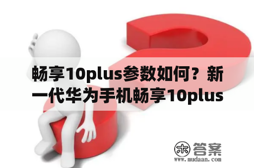 畅享10plus参数如何？新一代华为手机畅享10plus值得购买吗？