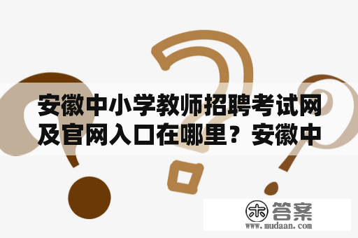 安徽中小学教师招聘考试网及官网入口在哪里？安徽中小学教师招聘考试网按照国家的要求，各地区都在积极开展中小学教师的招聘工作。安徽省作为中国重要的经济大省，拥有着众多的中小学校，对于招聘教师的需求也是非常大的。为了方便广大中小学教师应聘者，安徽省教育招聘考试网应运而生。该网站是安徽省教育厅官方网站下面的一个子站，主要为广大教育工作者提供各类考试报名和信息查询服务。