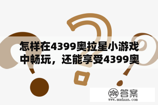 怎样在4399奥拉星小游戏中畅玩，还能享受4399奥拉星在线玩的乐趣？