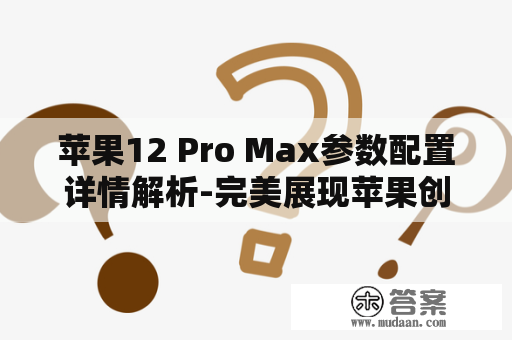 苹果12 Pro Max参数配置详情解析-完美展现苹果创新科技的强大之处