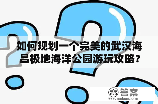 如何规划一个完美的武汉海昌极地海洋公园游玩攻略？2021最新攻略分享！