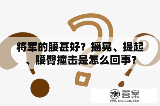 将军的腰甚好？摇晃、提起、腰臀撞击是怎么回事？