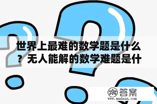 世界上最难的数学题是什么？无人能解的数学难题是什么？