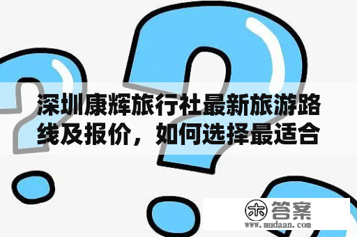 深圳康辉旅行社最新旅游路线及报价，如何选择最适合自己的行程？