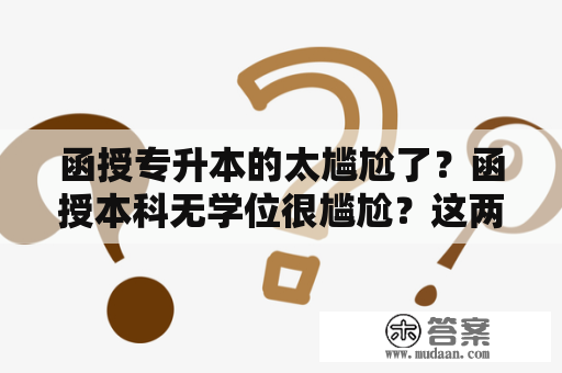 函授专升本的太尴尬了？函授本科无学位很尴尬？这两种学历真的这么差吗？