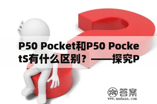 P50 Pocket和P50 PocketS有什么区别？——探究P50 Pocket系列两款智能手机的特点和差异