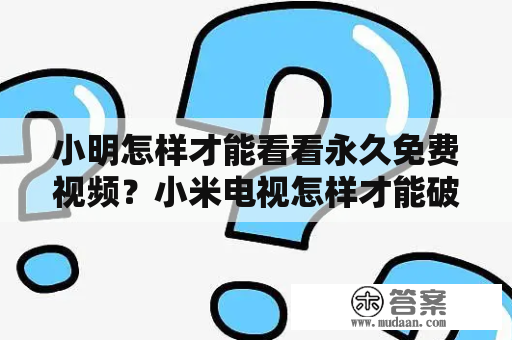 小明怎样才能看看永久免费视频？小米电视怎样才能破解永久免费2021？