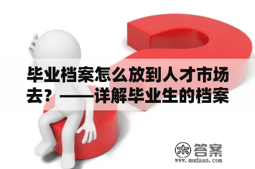 毕业档案怎么放到人才市场去？——详解毕业生的档案如何发挥作用