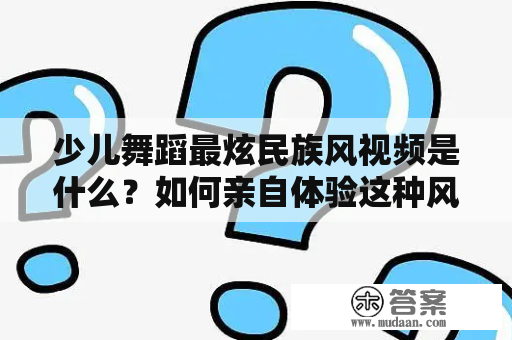 少儿舞蹈最炫民族风视频是什么？如何亲自体验这种风格？