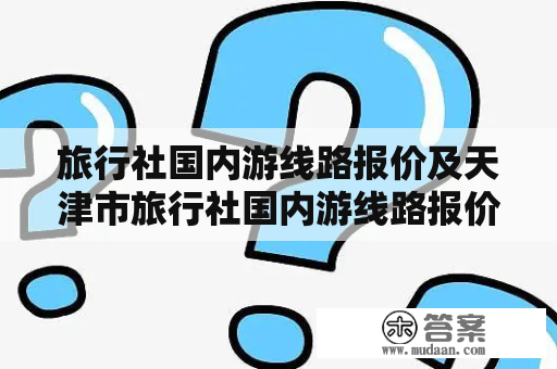 旅行社国内游线路报价及天津市旅行社国内游线路报价？哪个更划算？