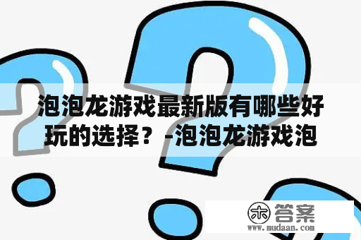 泡泡龙游戏最新版有哪些好玩的选择？-泡泡龙游戏泡泡龙游戏大全最新版