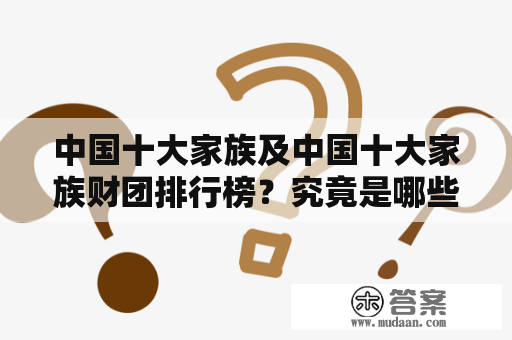 中国十大家族及中国十大家族财团排行榜？究竟是哪些家族和财团在实力排行榜上名列前茅？