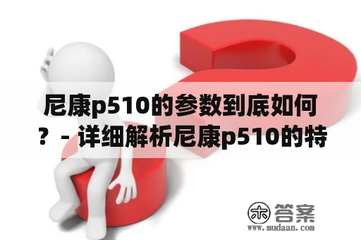 尼康p510的参数到底如何？- 详细解析尼康p510的特色参数与功能