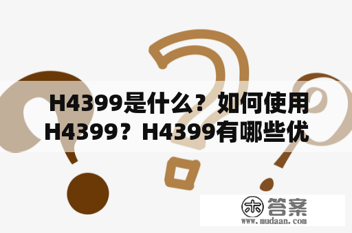  H4399是什么？如何使用H4399？H4399有哪些优势？