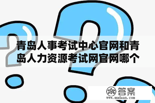 青岛人事考试中心官网和青岛人力资源考试网官网哪个更可靠？