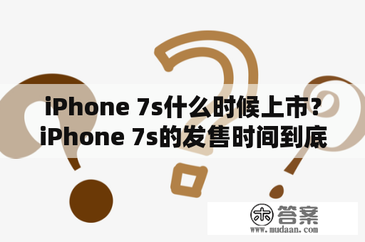 iPhone 7s什么时候上市？iPhone 7s的发售时间到底是什么时候？