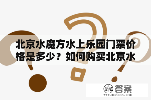 北京水魔方水上乐园门票价格是多少？如何购买北京水魔方水上乐园门票？