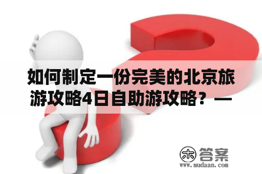 如何制定一份完美的北京旅游攻略4日自助游攻略？——知乎热门问题解答