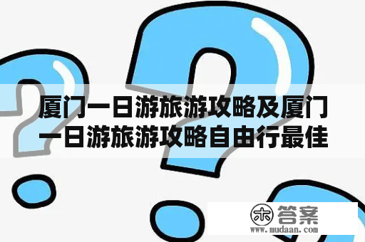 厦门一日游旅游攻略及厦门一日游旅游攻略自由行最佳线路？