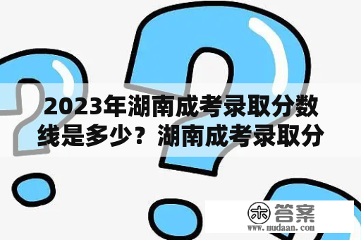 2023年湖南成考录取分数线是多少？湖南成考录取分数线详解