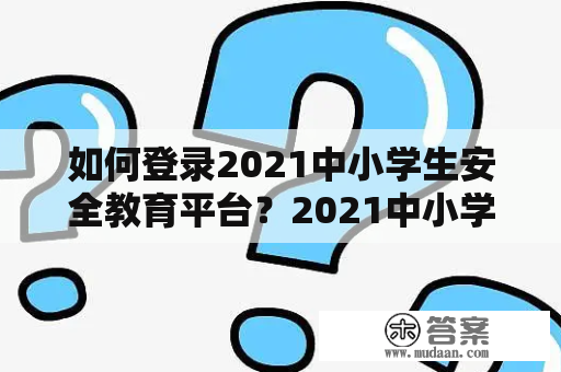 如何登录2021中小学生安全教育平台？2021中小学生安全教育平台登录入口在哪里？