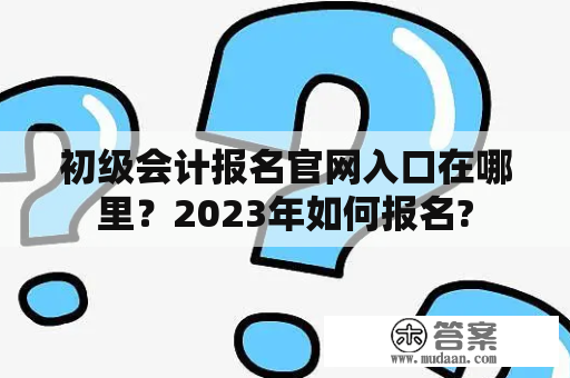 初级会计报名官网入口在哪里？2023年如何报名?