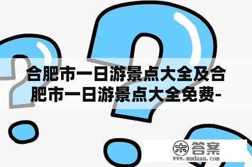 合肥市一日游景点大全及合肥市一日游景点大全免费-哪些景点适合一日游？